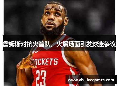 詹姆斯对抗火箭队，火爆场面引发球迷争议