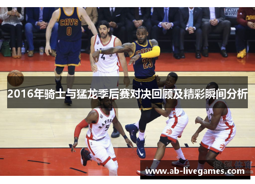 2016年骑士与猛龙季后赛对决回顾及精彩瞬间分析