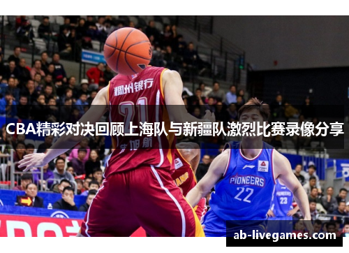 CBA精彩对决回顾上海队与新疆队激烈比赛录像分享
