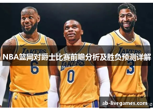 NBA篮网对爵士比赛前瞻分析及胜负预测详解