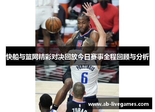 快船与篮网精彩对决回放今日赛事全程回顾与分析