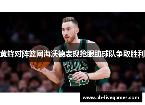 黄蜂对阵篮网海沃德表现抢眼助球队争取胜利