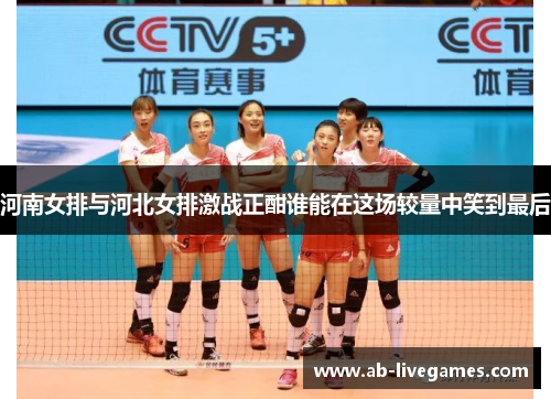 河南女排与河北女排激战正酣谁能在这场较量中笑到最后