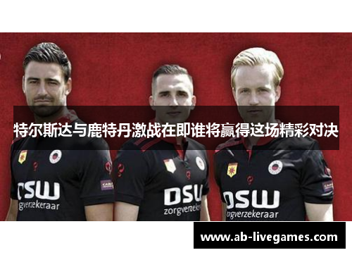 特尔斯达与鹿特丹激战在即谁将赢得这场精彩对决