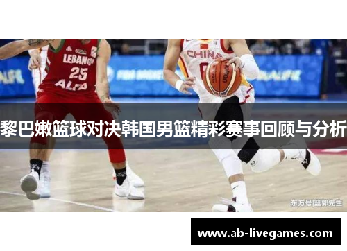 黎巴嫩篮球对决韩国男篮精彩赛事回顾与分析